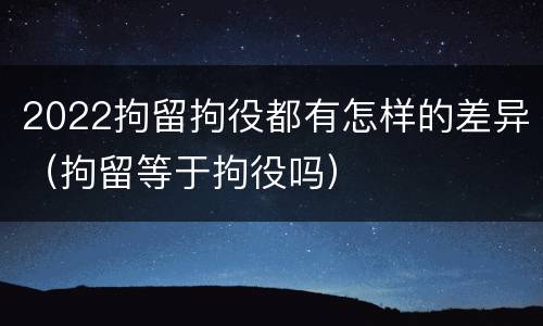 2022拘留拘役都有怎样的差异（拘留等于拘役吗）