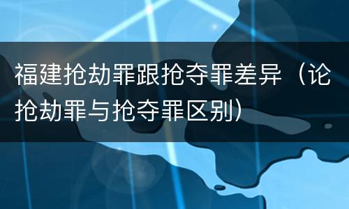 福建抢劫罪跟抢夺罪差异（论抢劫罪与抢夺罪区别）
