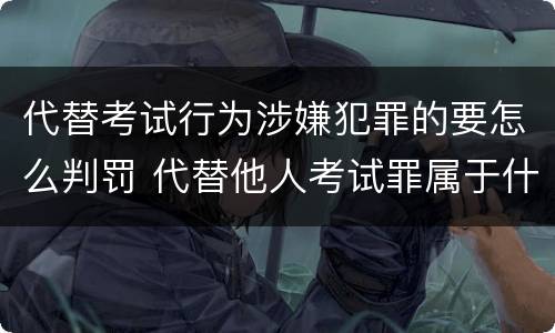 代替考试行为涉嫌犯罪的要怎么判罚 代替他人考试罪属于什么类犯罪