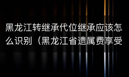 黑龙江转继承代位继承应该怎么识别（黑龙江省遗属费享受范围）
