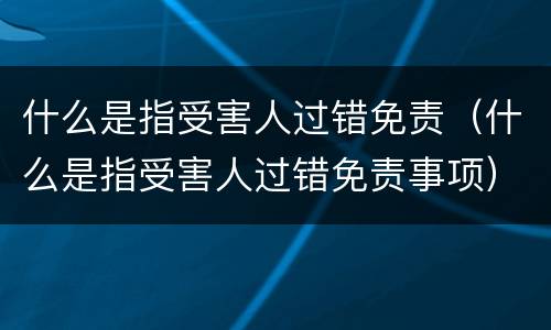 什么是指受害人过错免责（什么是指受害人过错免责事项）