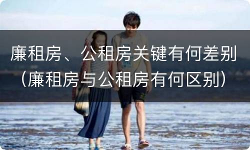 廉租房、公租房关键有何差别（廉租房与公租房有何区别）