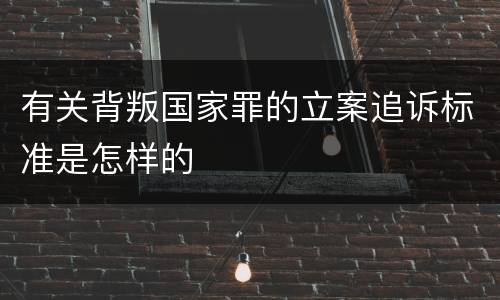 有关背叛国家罪的立案追诉标准是怎样的