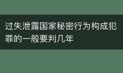 过失泄露国家秘密行为构成犯罪的一般要判几年