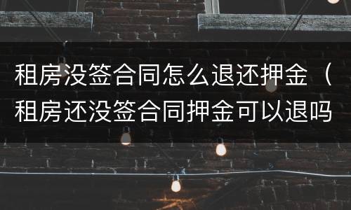 租房没签合同怎么退还押金（租房还没签合同押金可以退吗）