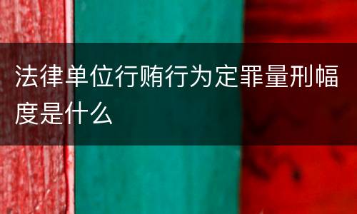 法律单位行贿行为定罪量刑幅度是什么