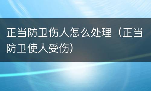正当防卫伤人怎么处理（正当防卫使人受伤）