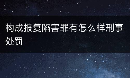 构成报复陷害罪有怎么样刑事处罚