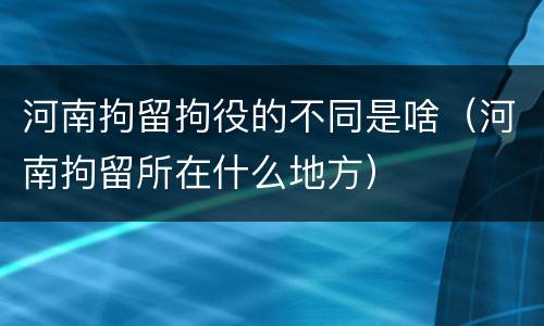 河南拘留拘役的不同是啥（河南拘留所在什么地方）