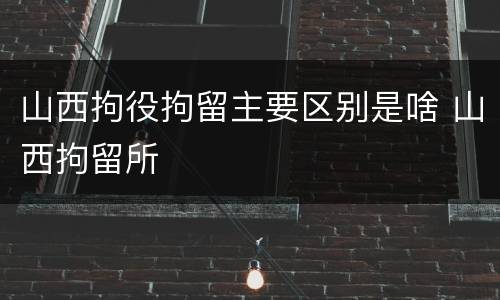 山西拘役拘留主要区别是啥 山西拘留所
