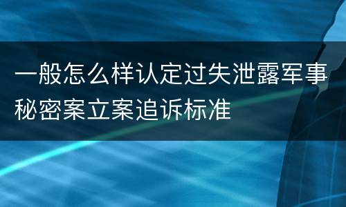 一般怎么样认定过失泄露军事秘密案立案追诉标准