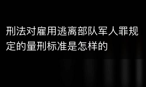 刑法对雇用逃离部队军人罪规定的量刑标准是怎样的