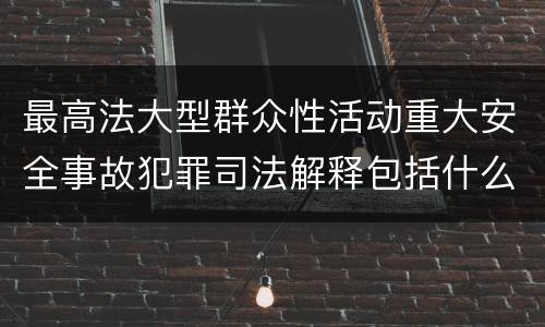 最高法大型群众性活动重大安全事故犯罪司法解释包括什么重要规定