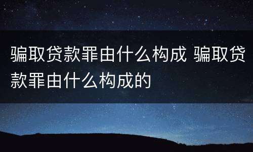 骗取贷款罪由什么构成 骗取贷款罪由什么构成的