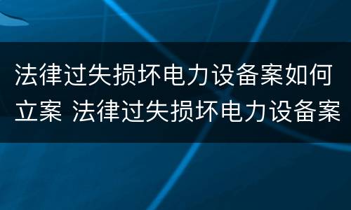 法律过失损坏电力设备案如何立案 法律过失损坏电力设备案如何立案的