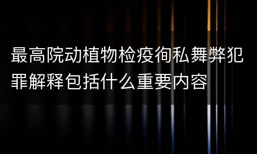最高院动植物检疫徇私舞弊犯罪解释包括什么重要内容