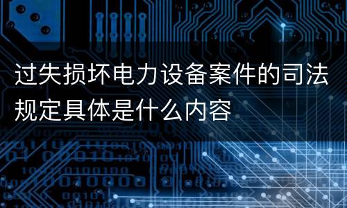 过失损坏电力设备案件的司法规定具体是什么内容