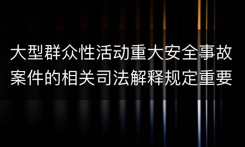 大型群众性活动重大安全事故案件的相关司法解释规定重要内容是什么