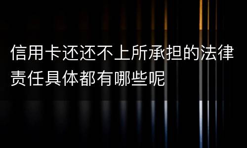信用卡还还不上所承担的法律责任具体都有哪些呢