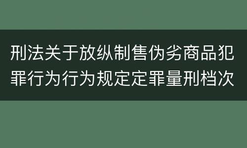 刑法关于放纵制售伪劣商品犯罪行为行为规定定罪量刑档次是怎样