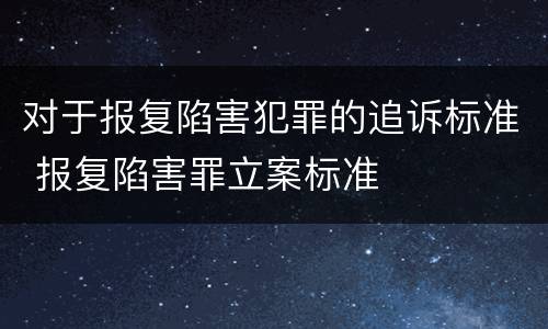 对于报复陷害犯罪的追诉标准 报复陷害罪立案标准