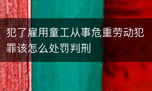 犯了雇用童工从事危重劳动犯罪该怎么处罚判刑