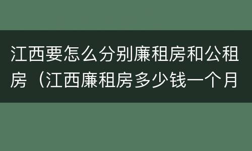江西要怎么分别廉租房和公租房（江西廉租房多少钱一个月）