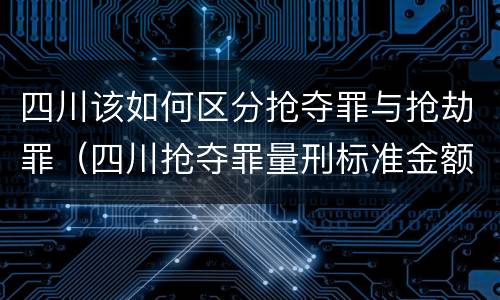 四川该如何区分抢夺罪与抢劫罪（四川抢夺罪量刑标准金额）