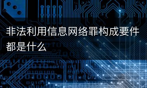 非法利用信息网络罪构成要件都是什么