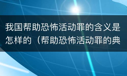 我国帮助恐怖活动罪的含义是怎样的（帮助恐怖活动罪的典型案例）