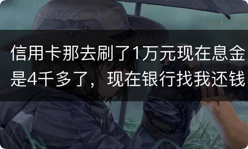 信用卡那去刷了1万元现在息金是4千多了，现在银行找我还钱，要怎样能够诉讼他，