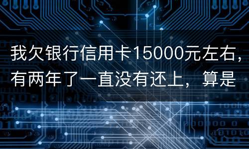 我欠银行信用卡15000元左右，有两年了一直没有还上，算是恶意透支吗