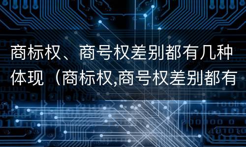 商标权、商号权差别都有几种体现（商标权,商号权差别都有几种体现方法）
