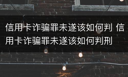 信用卡诈骗罪未遂该如何判 信用卡诈骗罪未遂该如何判刑