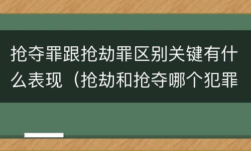 抢夺罪跟抢劫罪区别关键有什么表现（抢劫和抢夺哪个犯罪性质严重）