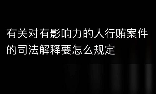 有关对有影响力的人行贿案件的司法解释要怎么规定