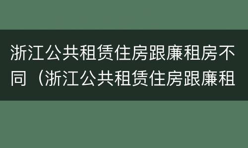 浙江公共租赁住房跟廉租房不同（浙江公共租赁住房跟廉租房不同的原因）