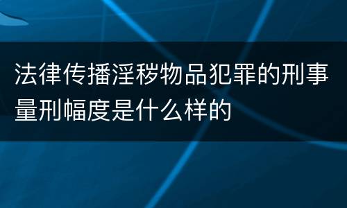 法律传播淫秽物品犯罪的刑事量刑幅度是什么样的