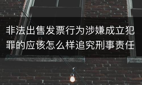 非法出售发票行为涉嫌成立犯罪的应该怎么样追究刑事责任