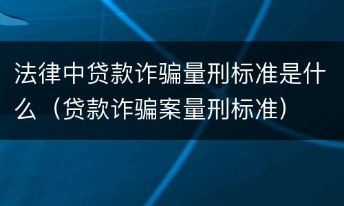 法律中贷款诈骗量刑标准是什么（贷款诈骗案量刑标准）