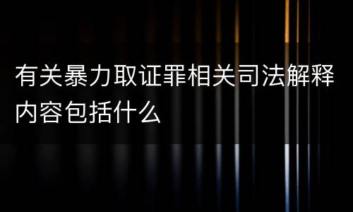 有关暴力取证罪相关司法解释内容包括什么