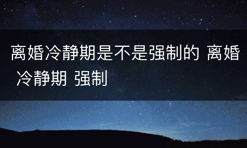 离婚冷静期是不是强制的 离婚 冷静期 强制