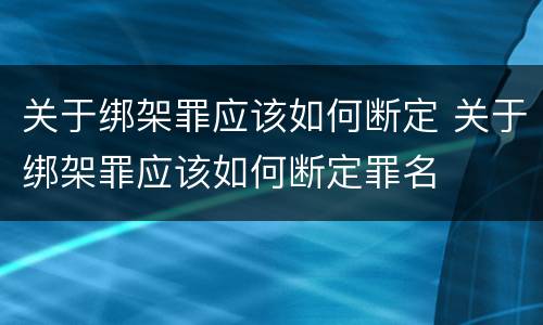 关于绑架罪应该如何断定 关于绑架罪应该如何断定罪名