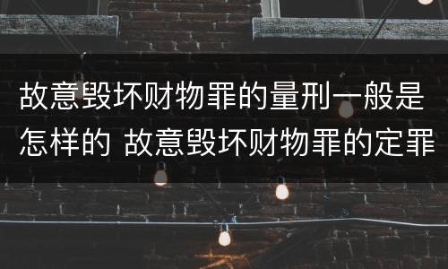 故意毁坏财物罪的量刑一般是怎样的 故意毁坏财物罪的定罪量刑