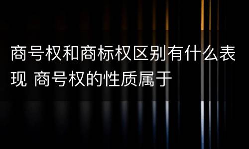 商号权和商标权区别有什么表现 商号权的性质属于