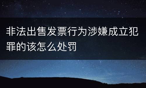 非法出售发票行为涉嫌成立犯罪的该怎么处罚