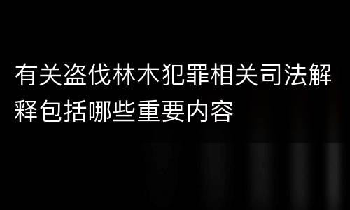 有关盗伐林木犯罪相关司法解释包括哪些重要内容