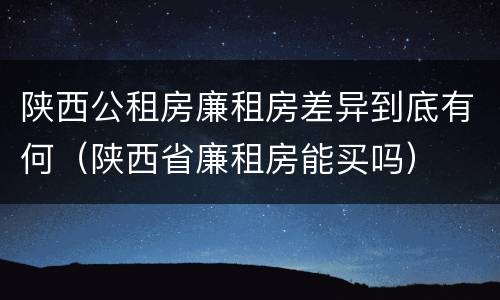 陕西公租房廉租房差异到底有何（陕西省廉租房能买吗）