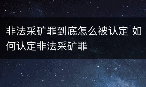 非法采矿罪到底怎么被认定 如何认定非法采矿罪