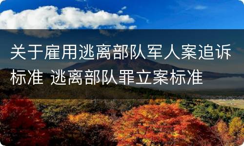 关于雇用逃离部队军人案追诉标准 逃离部队罪立案标准
